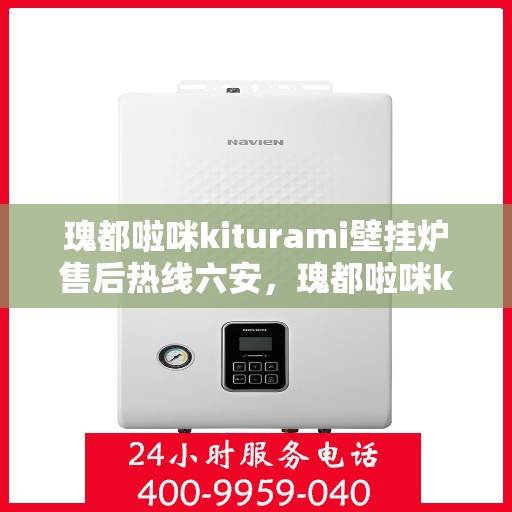 瑰都啦咪kiturami壁挂炉售后热线六安，瑰都啦咪kiturami壁挂炉六安售后热线及服务一览