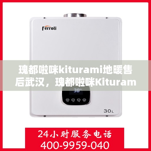 瑰都啦咪kiturami地暖售后武汉，瑰都啦咪Kiturami地暖武汉售后服务中心专业服务介绍