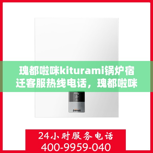 瑰都啦咪kiturami锅炉宿迁客服热线电话，瑰都啦咪kiturami锅炉宿迁客服热线电话全解析
