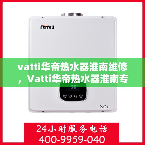 vatti华帝热水器淮南维修，Vatti华帝热水器淮南专业维修服务