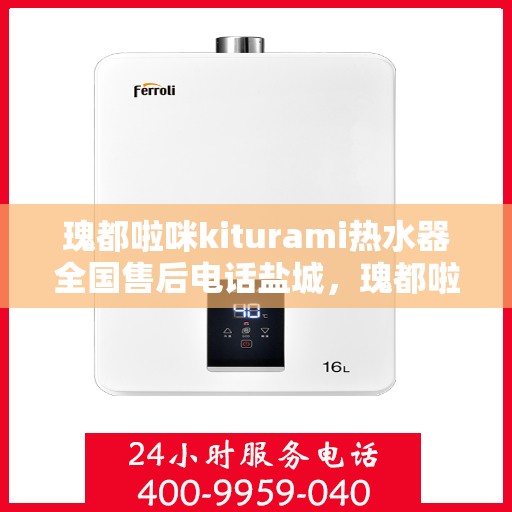 瑰都啦咪kiturami热水器全国售后电话盐城，瑰都啦咪kiturami热水器盐城售后专线，专业服务，贴心维修