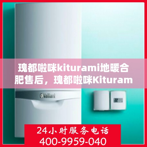 瑰都啦咪kiturami地暖合肥售后，瑰都啦咪Kiturami地暖合肥专业售后服务团队