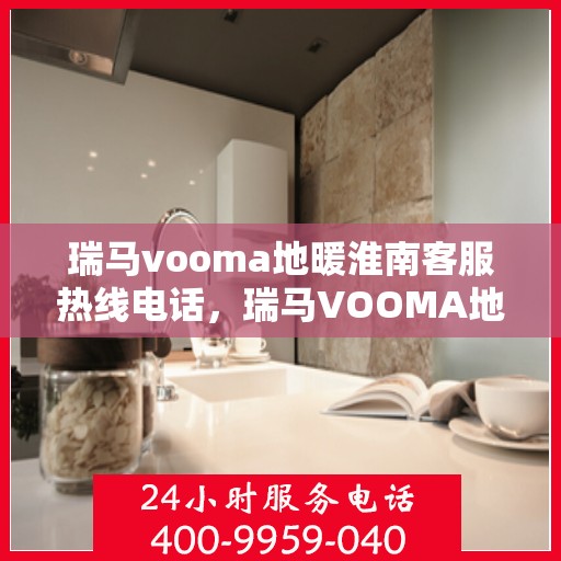 瑞马vooma地暖淮南客服热线电话，瑞马VOOMA地暖淮南客服热线电话详解服务指南