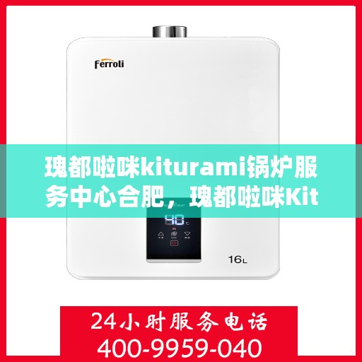 瑰都啦咪kiturami锅炉服务中心合肥，瑰都啦咪Kiturami锅炉服务中心在合肥，专业服务，高效运行