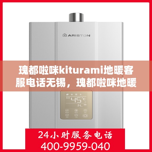 瑰都啦咪kiturami地暖客服电话无锡，瑰都啦咪地暖无锡客服热线及售后服务指南