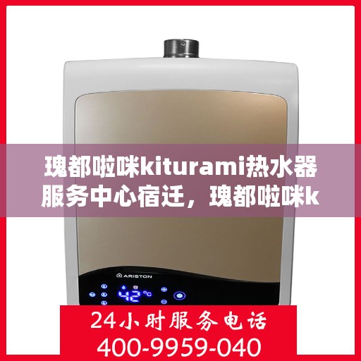 瑰都啦咪kiturami热水器服务中心宿迁，瑰都啦咪kiturami热水器宿迁服务中心，专业维修与保养，温暖您的生活
