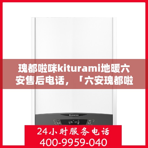 瑰都啦咪kiturami地暖六安售后电话，「六安瑰都啦咪kiturami地暖售后服务热线及电话大全」