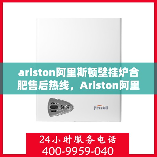 ariston阿里斯顿壁挂炉合肥售后热线，Ariston阿里斯顿壁挂炉合肥售后热线及维修服务指南