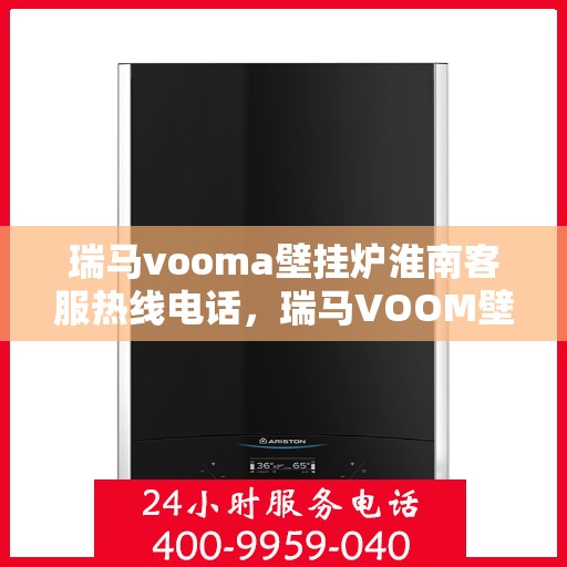 瑞马vooma壁挂炉淮南客服热线电话，瑞马VOOM壁挂炉淮南客服热线电话详解服务体验
