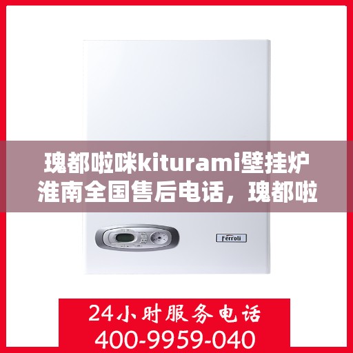 瑰都啦咪kiturami壁挂炉淮南全国售后电话，瑰都啦咪kiturami壁挂炉淮南售后服务热线全解析