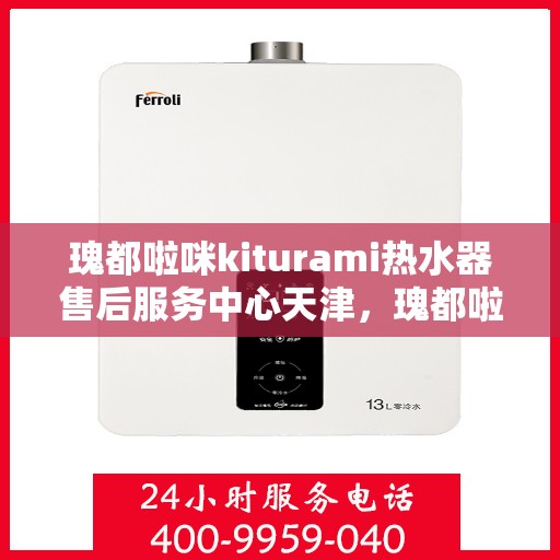 瑰都啦咪kiturami热水器售后服务中心天津，瑰都啦咪kiturami热水器天津售后服务中心，专业维修与贴心服务