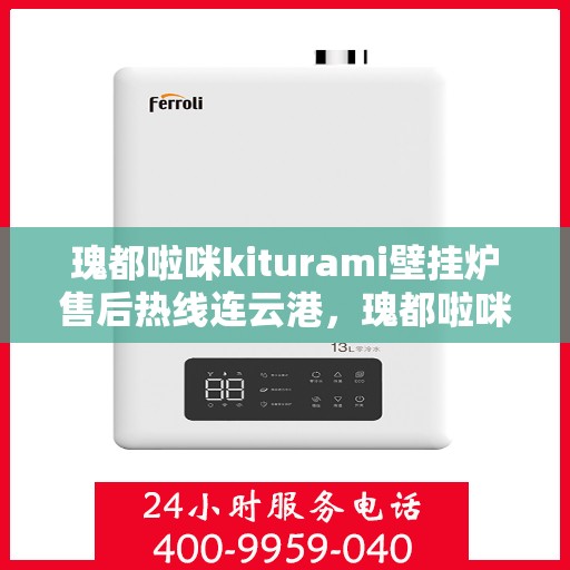 瑰都啦咪kiturami壁挂炉售后热线连云港，瑰都啦咪kiturami壁挂炉连云港专业售后热线及服务一览