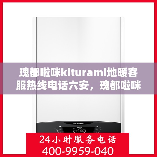 瑰都啦咪kiturami地暖客服热线电话六安，瑰都啦咪地暖服务热线在六安，专业解答，温暖您的生活