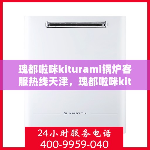 瑰都啦咪kiturami锅炉客服热线天津，瑰都啦咪kiturami锅炉天津客服热线，专业解答您的锅炉问题
