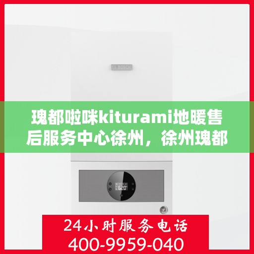 瑰都啦咪kiturami地暖售后服务中心徐州，徐州瑰都啦咪Kiturami地暖售后服务中心，专业售后，温暖您的生活