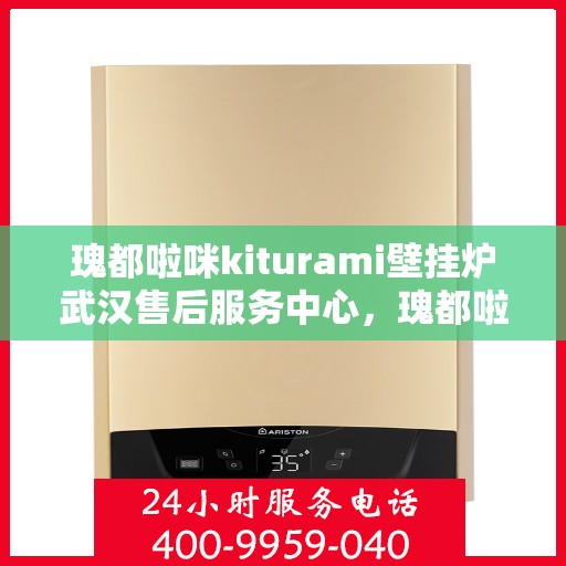瑰都啦咪kiturami壁挂炉武汉售后服务中心，瑰都啦咪壁挂炉武汉售后服务中心，专业维修与优质服务体验