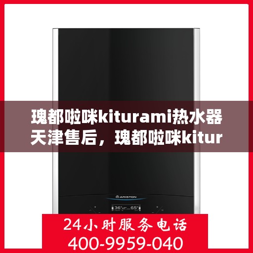瑰都啦咪kiturami热水器天津售后，瑰都啦咪kiturami热水器天津售后服务中心，专业维修与贴心服务