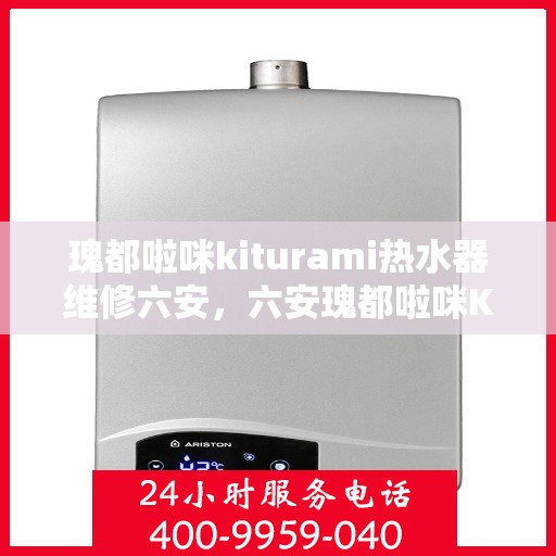 瑰都啦咪kiturami热水器维修六安，六安瑰都啦咪Kiturami热水器专业维修服务指南