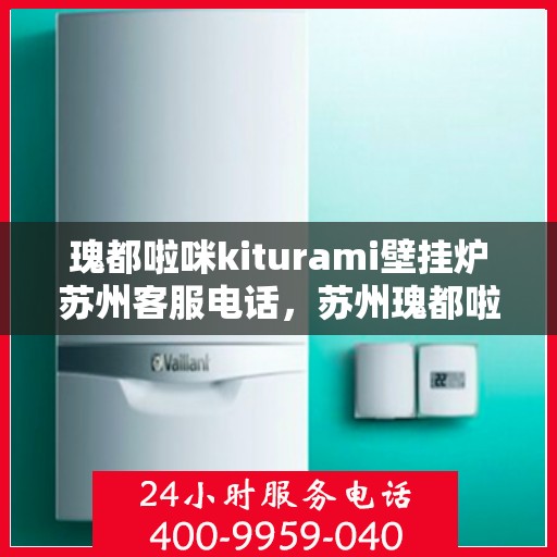 瑰都啦咪kiturami壁挂炉苏州客服电话，苏州瑰都啦咪kiturami壁挂炉官方客服热线