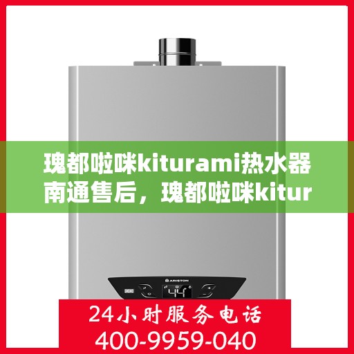 瑰都啦咪kiturami热水器南通售后，瑰都啦咪kiturami热水器南通专业售后维修与服务