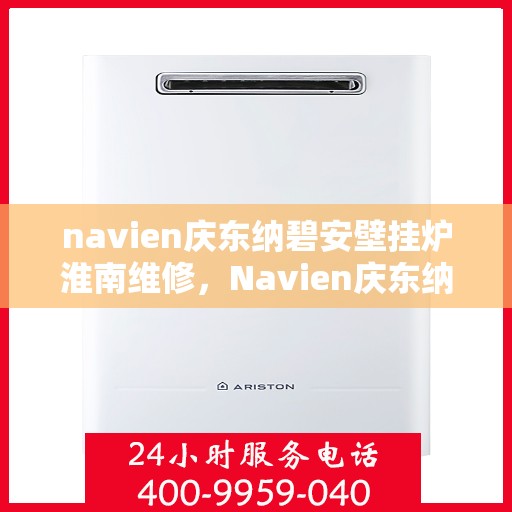navien庆东纳碧安壁挂炉淮南维修，Navien庆东纳碧安壁挂炉淮南专业维修服务
