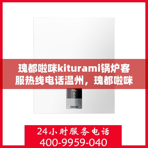 瑰都啦咪kiturami锅炉客服热线电话温州，瑰都啦咪kiturami锅炉温州客服热线电话全解析