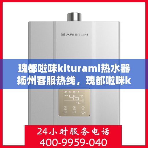 瑰都啦咪kiturami热水器扬州客服热线，瑰都啦咪kiturami热水器扬州客服热线——专业解答您的疑问
