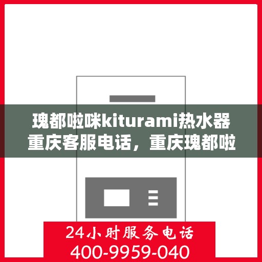 瑰都啦咪kiturami热水器重庆客服电话，重庆瑰都啦咪Kiturami热水器官方客服热线
