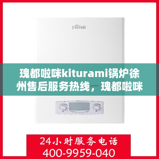 瑰都啦咪kiturami锅炉徐州售后服务热线，瑰都啦咪kiturami锅炉徐州售后热线，专业服务，温暖您的生活