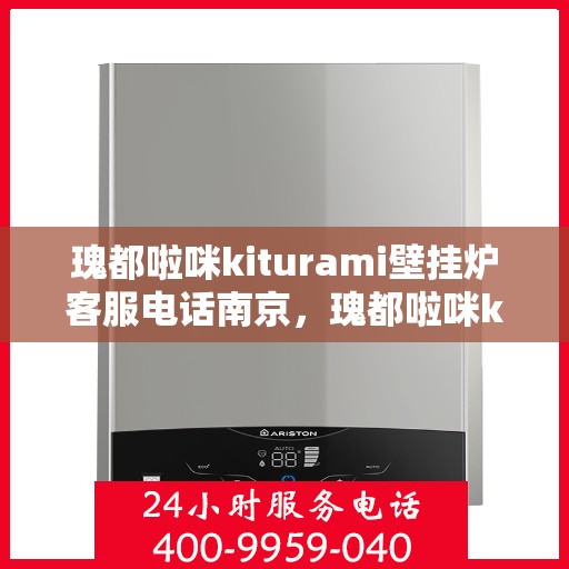 瑰都啦咪kiturami壁挂炉客服电话南京，瑰都啦咪kiturami壁挂炉南京客服热线及售后服务指南