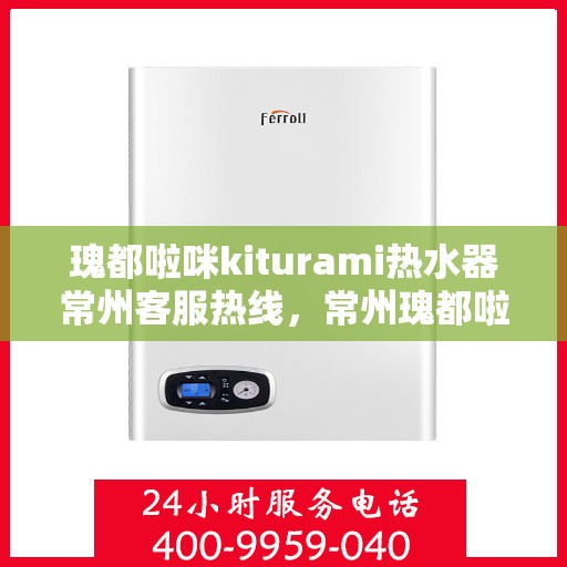 瑰都啦咪kiturami热水器常州客服热线，常州瑰都啦咪Kiturami热水器客服热线全攻略