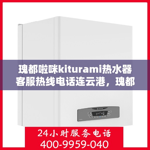 瑰都啦咪kiturami热水器客服热线电话连云港，瑰都啦咪kiturami热水器连云港客服热线全攻略
