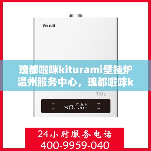瑰都啦咪kiturami壁挂炉温州服务中心，瑰都啦咪kiturami壁挂炉温州专业服务中心，专注服务，温暖万家