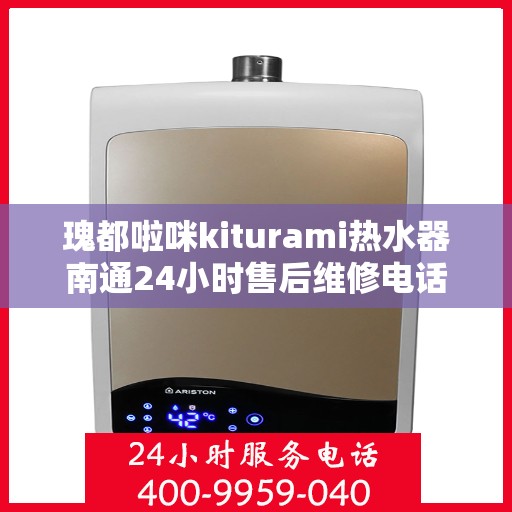 瑰都啦咪kiturami热水器南通24小时售后维修电话，瑰都啦咪热水器南通售后维修电话全天候服务，专业解决热水器故障问题