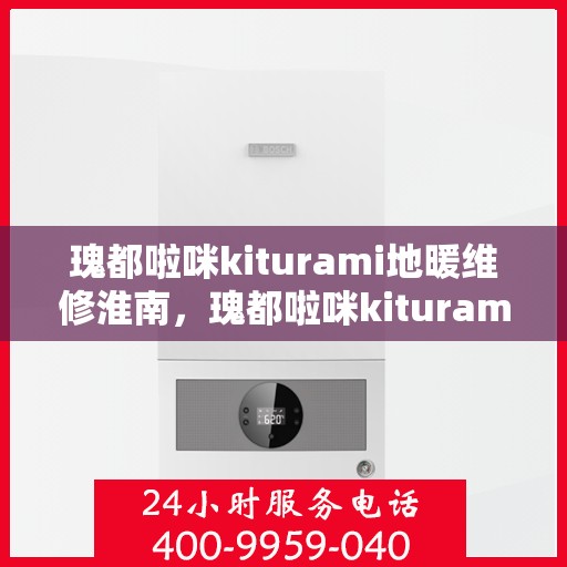 瑰都啦咪kiturami地暖维修淮南，瑰都啦咪kiturami地暖维修淮南，专业解决地暖故障