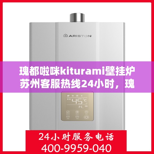 瑰都啦咪kiturami壁挂炉苏州客服热线24小时，瑰都啦咪kiturami壁挂炉苏州全天候客服热线，贴心服务随时在线