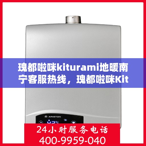 瑰都啦咪kiturami地暖南宁客服热线，瑰都啦咪Kiturami地暖南宁客服热线详解