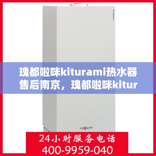 瑰都啦咪kiturami热水器售后南京，瑰都啦咪kiturami热水器南京售后服务中心专业服务介绍