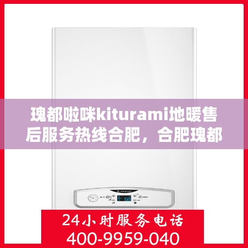 瑰都啦咪kiturami地暖售后服务热线合肥，合肥瑰都啦咪Kiturami地暖售后服务热线详解
