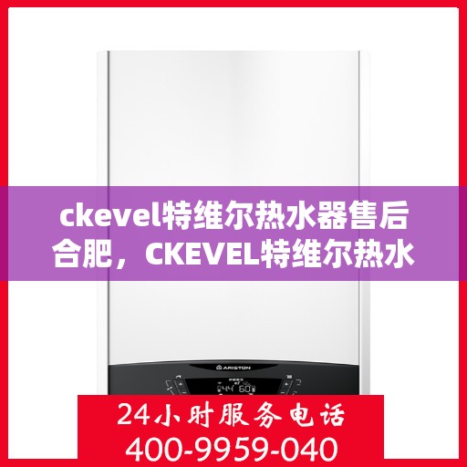 ckevel特维尔热水器售后合肥，CKEVEL特维尔热水器合肥售后服务中心，专业团队，贴心服务