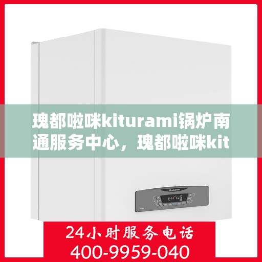 瑰都啦咪kiturami锅炉南通服务中心，瑰都啦咪kiturami锅炉南通专业服务中心