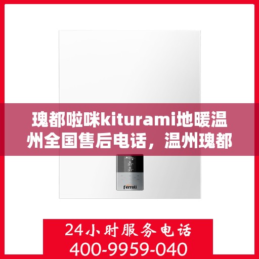 瑰都啦咪kiturami地暖温州全国售后电话，温州瑰都啦咪Kiturami地暖全国售后电话及维修服务解析