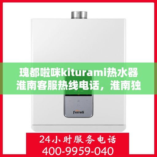 瑰都啦咪kiturami热水器淮南客服热线电话，淮南独家热线瑰都啦咪kiturami热水器客服专线电话号码公布