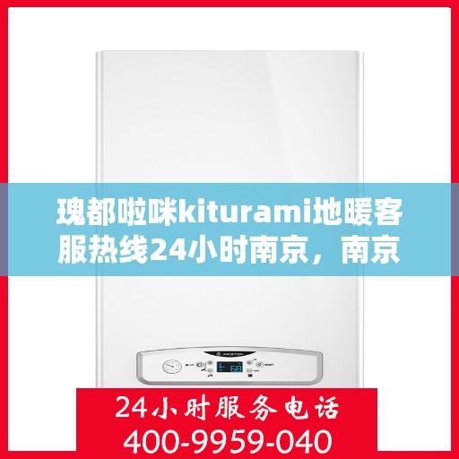 瑰都啦咪kiturami地暖客服热线24小时南京，南京瑰都啦咪地暖全天候客服热线，暖心服务不打烊