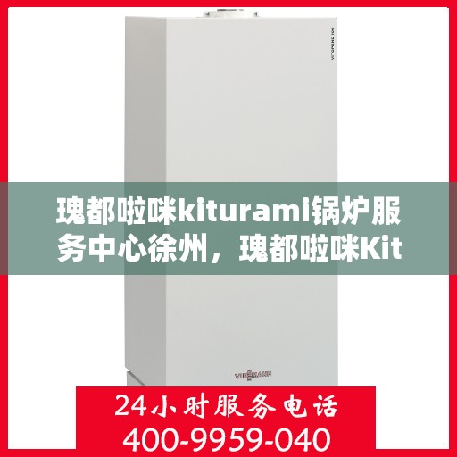 瑰都啦咪kiturami锅炉服务中心徐州，瑰都啦咪Kiturami锅炉服务中心落户徐州，专业服务引领行业新篇章