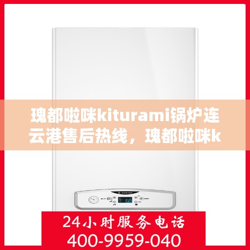 瑰都啦咪kiturami锅炉连云港售后热线，瑰都啦咪kiturami锅炉连云港专业售后热线及服务一览