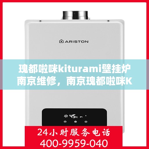 瑰都啦咪kiturami壁挂炉南京维修，南京瑰都啦咪Kiturami壁挂炉专业维修服务