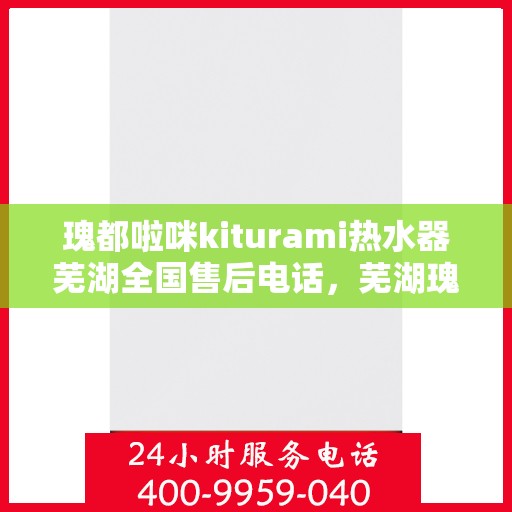 瑰都啦咪kiturami热水器芜湖全国售后电话，芜湖瑰都啦咪Kiturami热水器全国售后专线服务电话