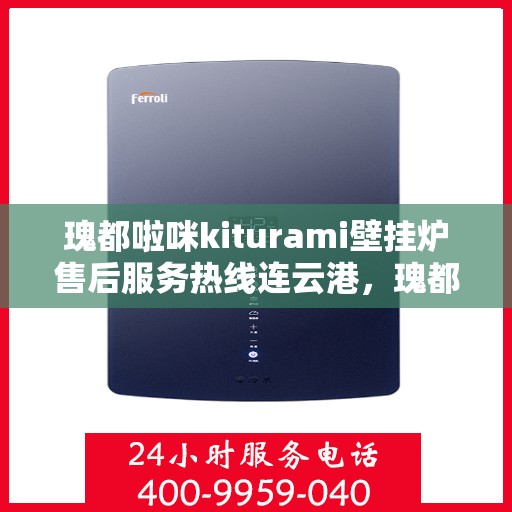 瑰都啦咪kiturami壁挂炉售后服务热线连云港，瑰都啦咪kiturami壁挂炉连云港专业售后服务热线