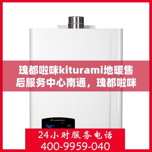 瑰都啦咪kiturami地暖售后服务中心南通，瑰都啦咪kiturami地暖南通售后服务中心，专业维修，温暖您的生活